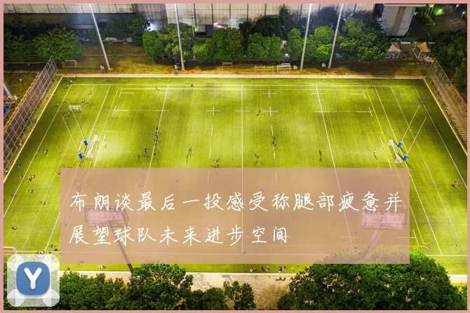 布朗谈最后一投感受称腿部疲惫并展望球队未来进步空间