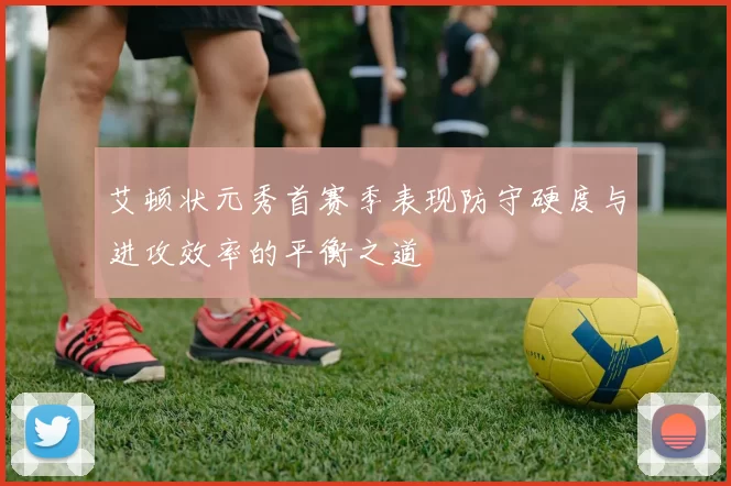 艾顿状元秀首赛季表现防守硬度与进攻效率的平衡之道