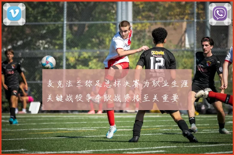 麦克法兰称足总杯决赛为职业生涯关键战役争夺欧战资格至关重要