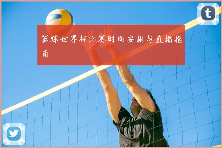 篮球世界杯比赛时间安排与直播指南