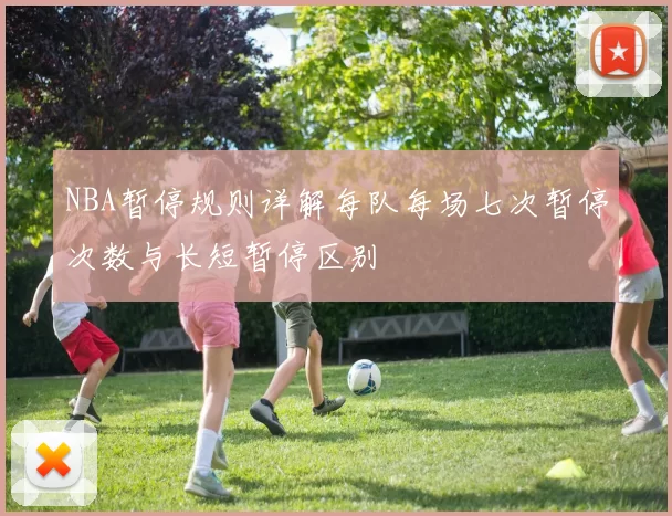 NBA暂停规则详解每队每场七次暂停次数与长短暂停区别