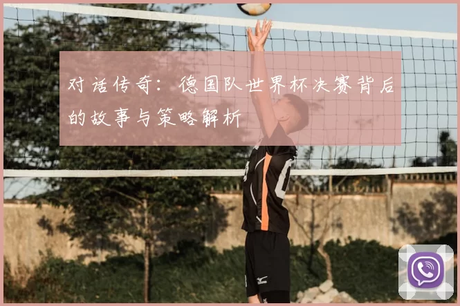 对话传奇：德国队世界杯决赛背后的故事与策略解析