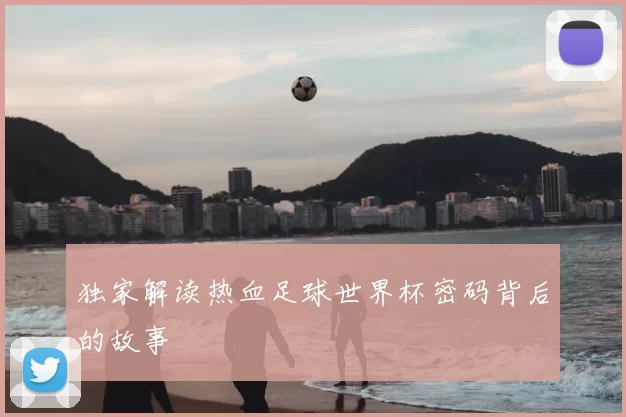 独家解读热血足球世界杯密码背后的故事