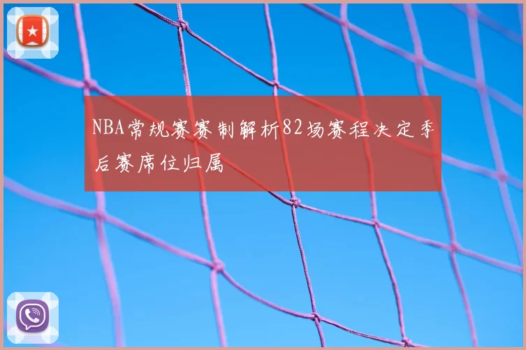 NBA常规赛赛制解析82场赛程决定季后赛席位归属