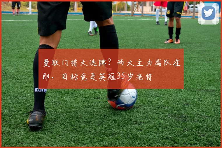 曼联门将大洗牌？两大主力离队在即，目标竟是英冠35岁老将