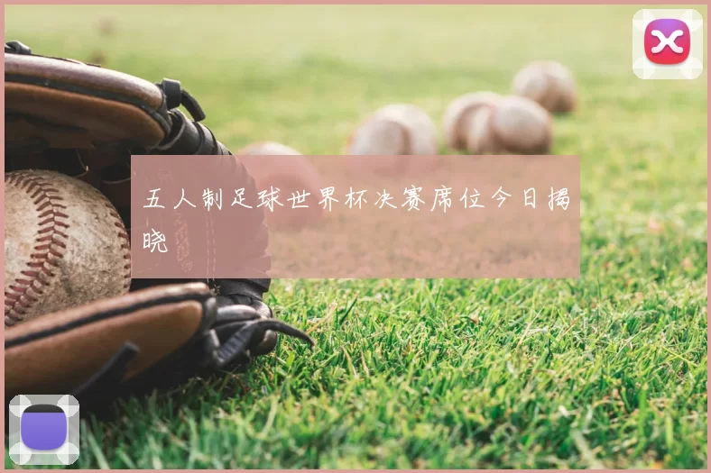 五人制足球世界杯决赛席位今日揭晓