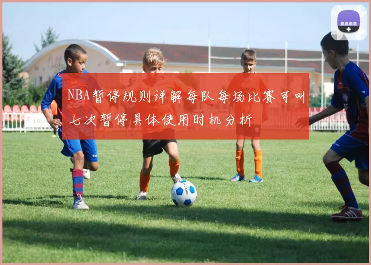 NBA暂停规则详解每队每场比赛可叫七次暂停具体使用时机分析