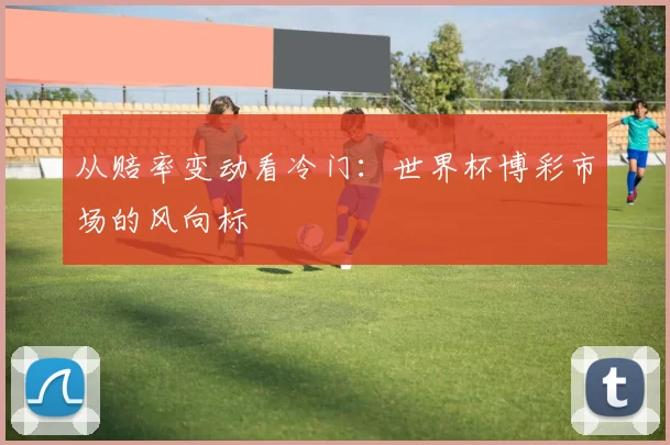 从赔率变动看冷门：世界杯博彩市场的风向标