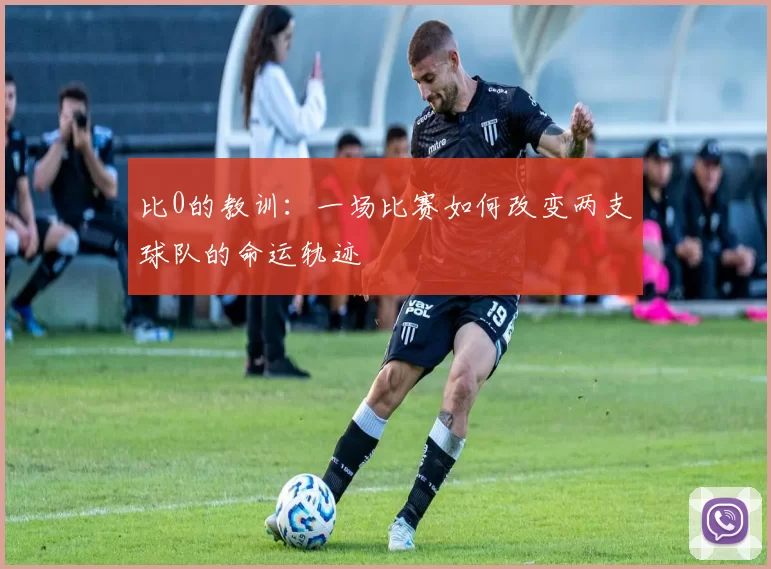 比0的教训：一场比赛如何改变两支球队的命运轨迹