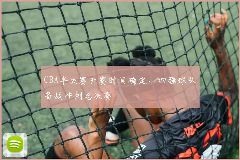 CBA半决赛开赛时间确定，四强球队备战冲刺总决赛