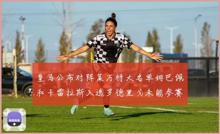 皇马公布对阵莱万特大名单姆巴佩和卡雷拉斯入选罗德里戈未能参赛