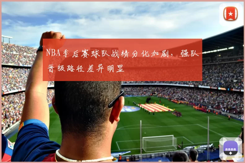 NBA季后赛球队战绩分化加剧，强队晋级路径差异明显