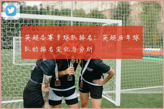 英超各赛季球队排名：英超历年球队的排名变化与分析