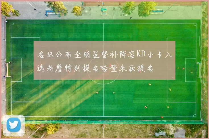 名记公布全明星替补阵容KD小卡入选老詹特别提名哈登未获提名