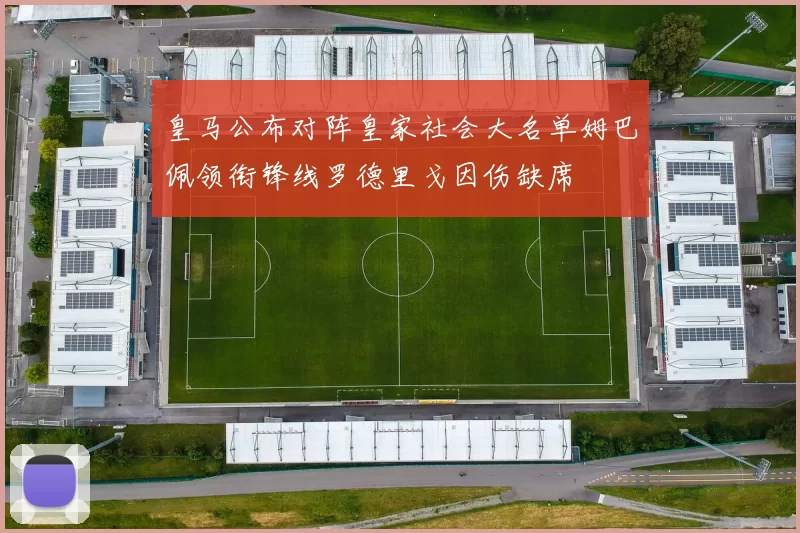 皇马公布对阵皇家社会大名单姆巴佩领衔锋线罗德里戈因伤缺席