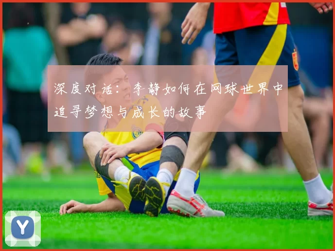 深度对话：李静如何在网球世界中追寻梦想与成长的故事