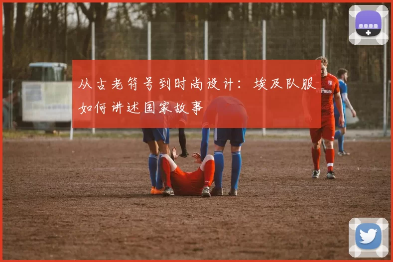 从古老符号到时尚设计：埃及队服如何讲述国家故事