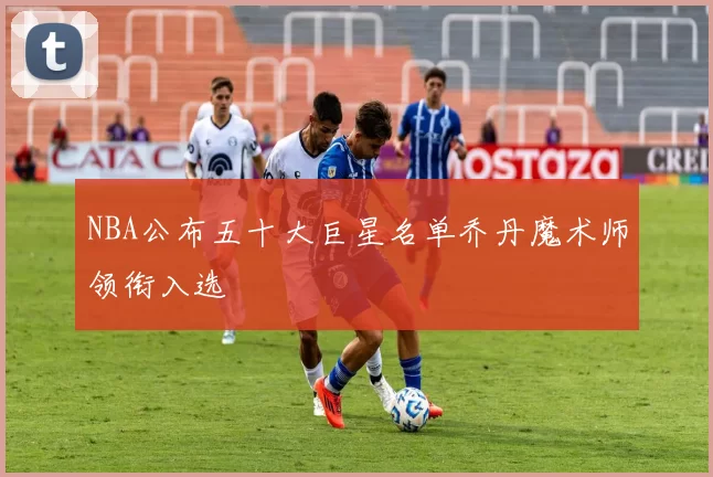 NBA公布五十大巨星名单乔丹魔术师领衔入选