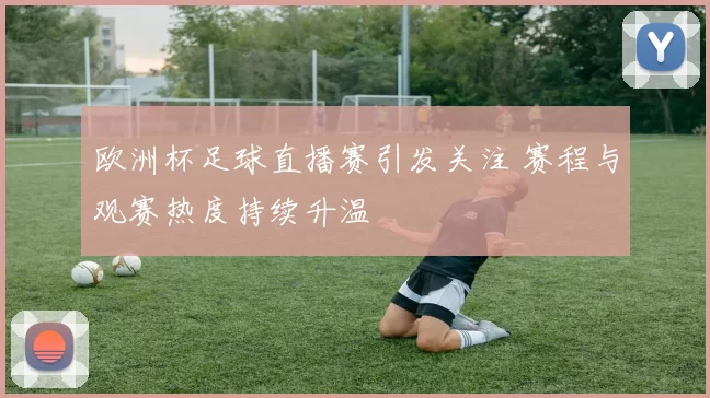 欧洲杯足球直播赛引发关注 赛程与观赛热度持续升温
