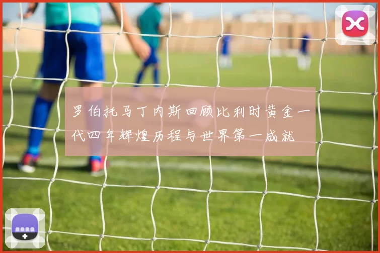 罗伯托马丁内斯回顾比利时黄金一代四年辉煌历程与世界第一成就