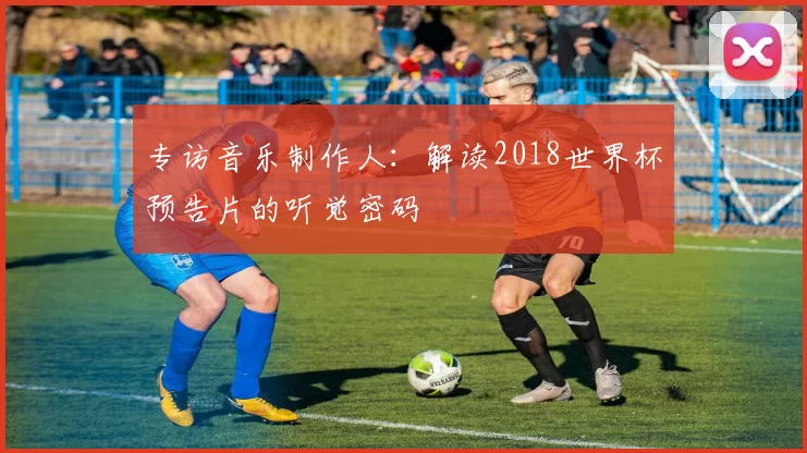 专访音乐制作人：解读2018世界杯预告片的听觉密码