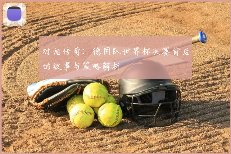 对话传奇：德国队世界杯决赛背后的故事与策略解析