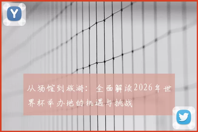 从场馆到旅游:全面解读2026年世界杯举办地的机遇与挑战