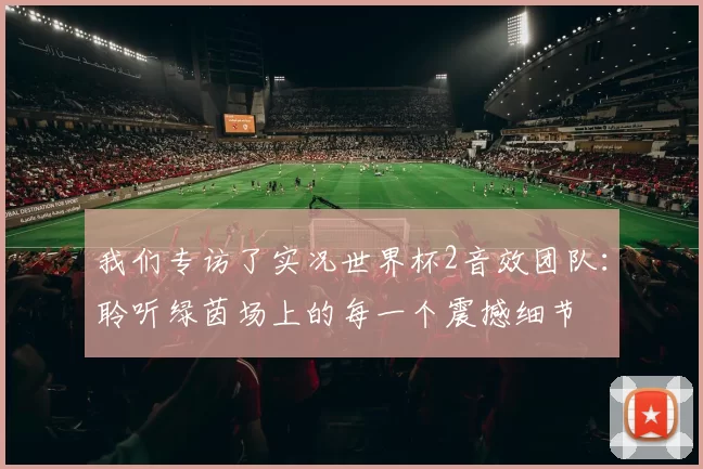 我们专访了实况世界杯2音效团队:聆听绿茵场上的每一个震撼细节