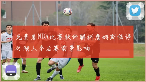 免费看NBA比赛软件解析詹姆斯伤停对湖人季后赛前景影响