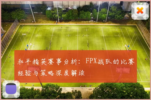 和平精英赛事分析：FPX战队的比赛经验与策略深度解读