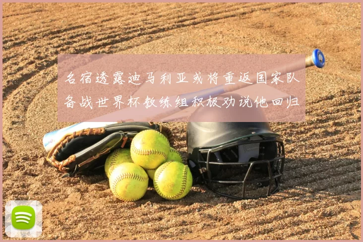 名宿透露迪马利亚或将重返国家队备战世界杯教练组积极劝说他回归