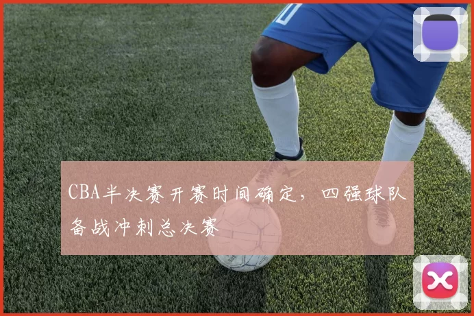 CBA半决赛开赛时间确定，四强球队备战冲刺总决赛