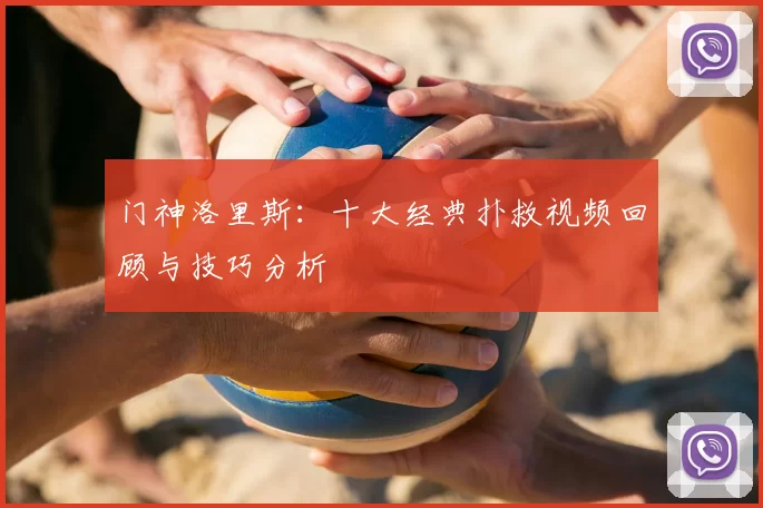 门神洛里斯:十大经典扑救视频回顾与技巧分析
