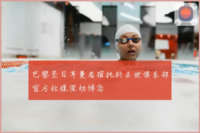 巴黎圣日耳曼名宿托科去世俱乐部官方社媒深切悼念