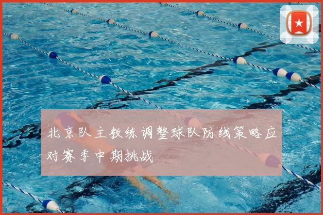 北京队主教练调整球队防线策略应对赛季中期挑战