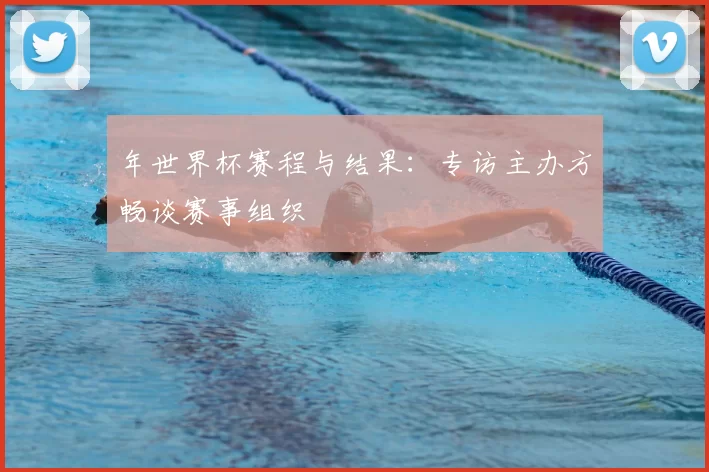 年世界杯赛程与结果：专访主办方畅谈赛事组织