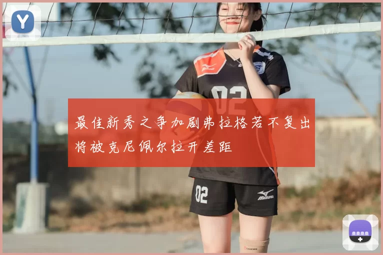 最佳新秀之争加剧弗拉格若不复出将被克尼佩尔拉开差距