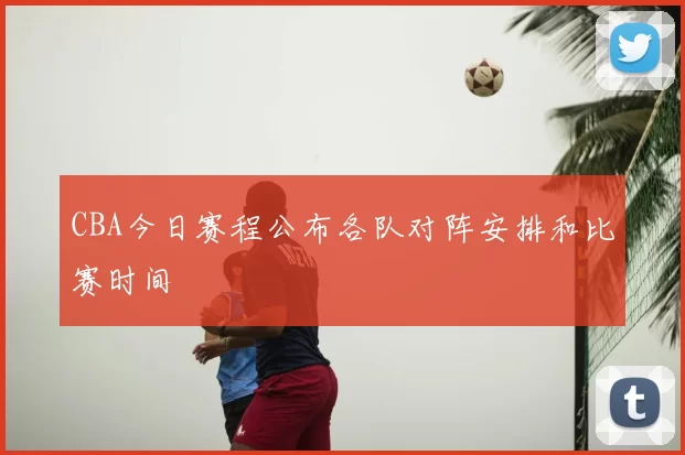 CBA今日赛程公布各队对阵安排和比赛时间