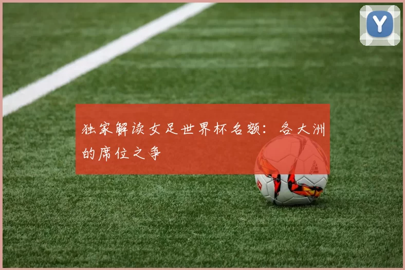 独家解读女足世界杯名额:各大洲的席位之争