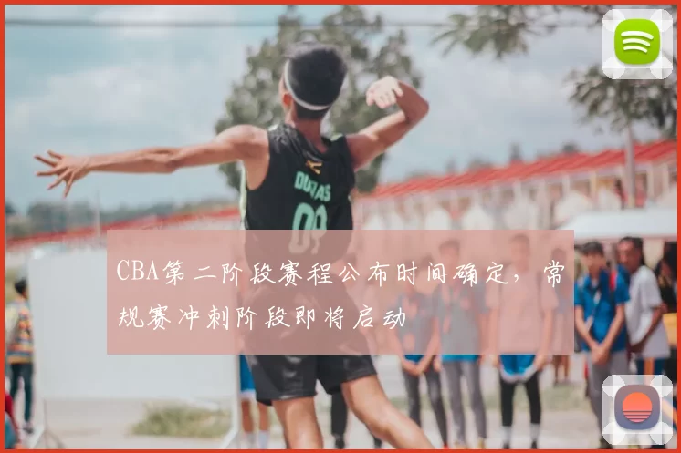 CBA第二阶段赛程公布时间确定，常规赛冲刺阶段即将启动