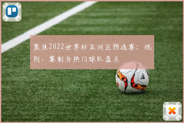聚焦2022世界杯亚洲区预选赛:规则、赛制与热门球队盘点