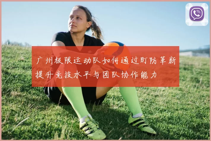 广州极限运动队如何通过盯防革新提升竞技水平与团队协作能力