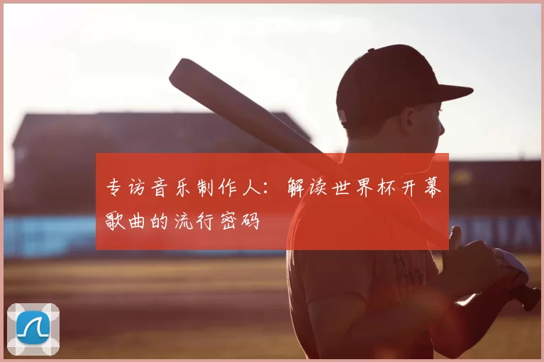 专访音乐制作人：解读世界杯开幕歌曲的流行密码