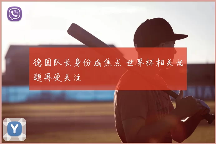 德国队长身份成焦点 世界杯相关话题再受关注