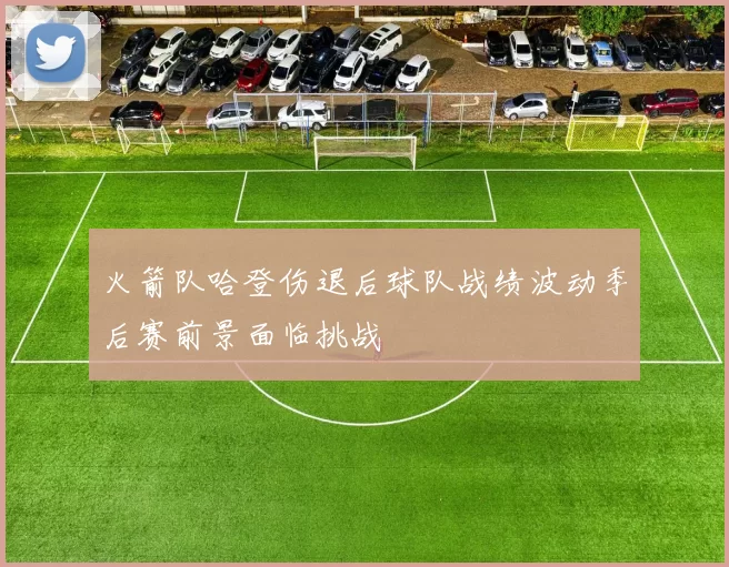 火箭队哈登伤退后球队战绩波动季后赛前景面临挑战