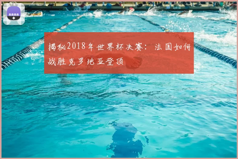 揭秘2018年世界杯决赛：法国如何战胜克罗地亚登顶