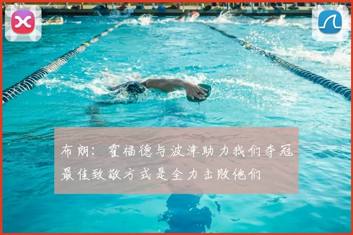 布朗：霍福德与波津助力我们夺冠最佳致敬方式是全力击败他们