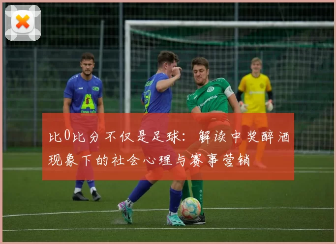 比0比分不仅是足球：解读中奖醉酒现象下的社会心理与赛事营销