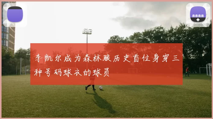 李凯尔成为森林狼历史首位身穿三种号码球衣的球员