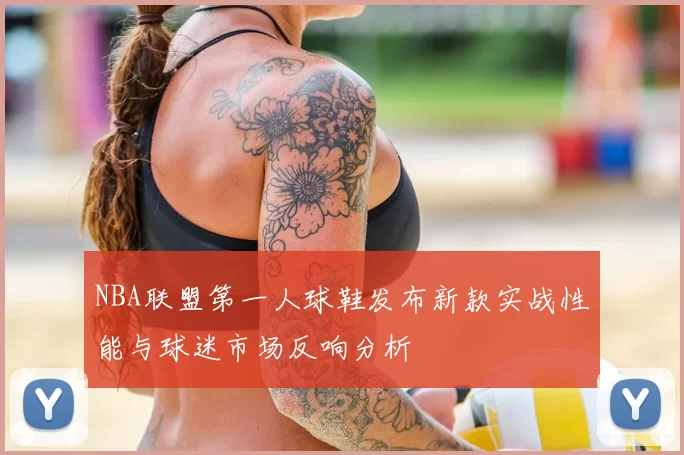 NBA联盟第一人球鞋发布新款实战性能与球迷市场反响分析